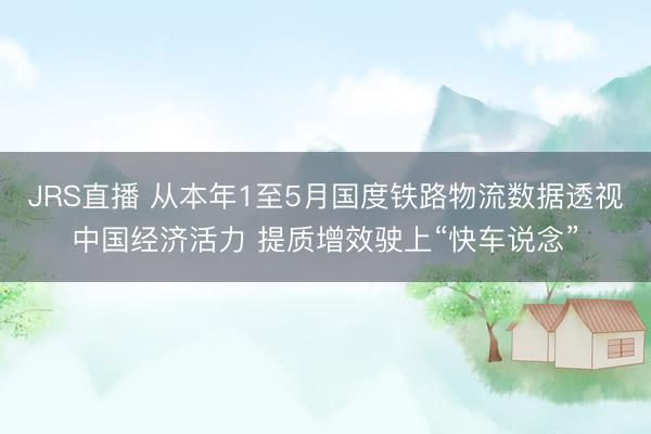 JRS直播 从本年1至5月国度铁路物流数据透视中国经济活力 提质增效驶上“快车说念”