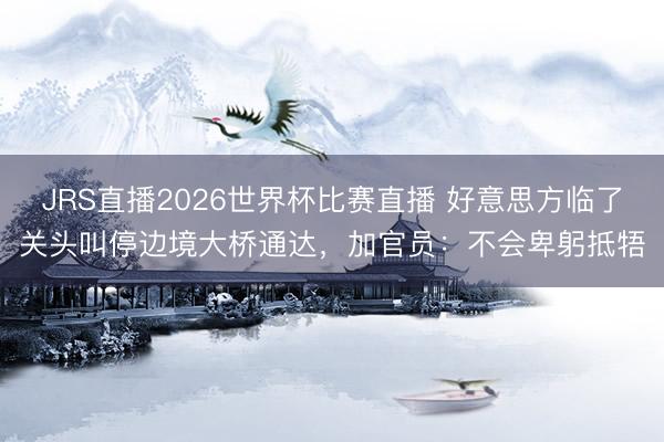 JRS直播2026世界杯比赛直播 好意思方临了关头叫停边境大桥通达,加官员:不会卑躬抵牾