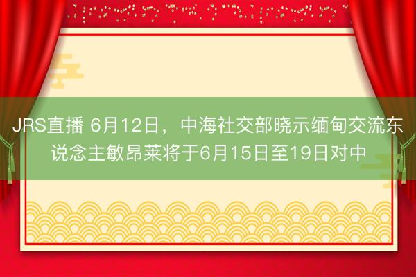 JRS直播 6月12日,中海社交部晓示缅甸交流东说念主敏昂莱将于6月15日至19日对中