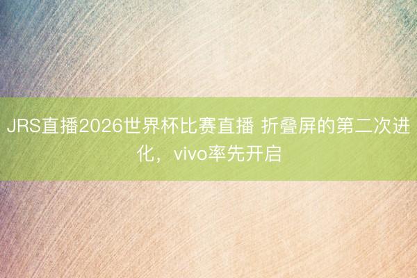 JRS直播2026世界杯比赛直播 折叠屏的第二次进化,vivo率先开启