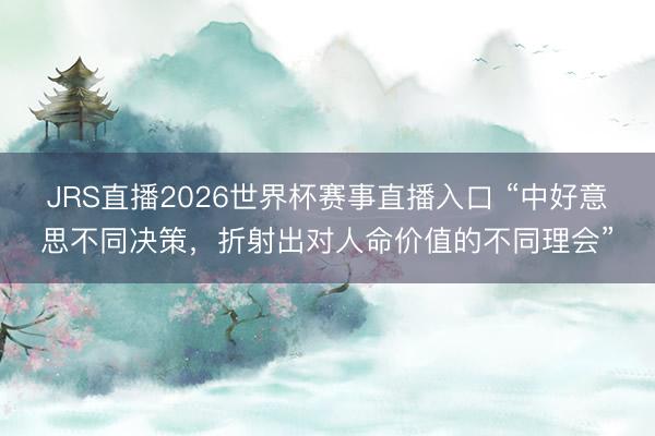 JRS直播2026世界杯赛事直播入口 “中好意思不同决策,折射出对人命价值的不同理会”