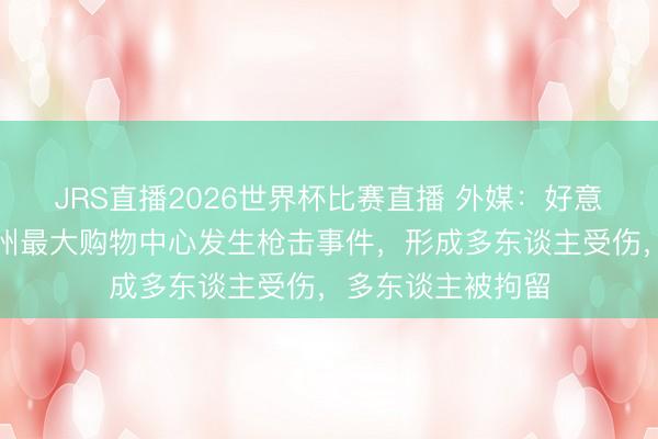JRS直播2026世界杯比赛直播 外媒:好意思国南卡罗来纳州最大购物中心发生枪击事件,形成多东谈主受伤,多东谈主被拘留
