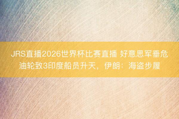 JRS直播2026世界杯比赛直播 好意思军垂危油轮致3印度船员升天,伊朗:海盗步履