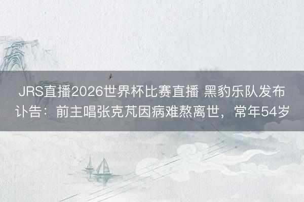 JRS直播2026世界杯比赛直播 黑豹乐队发布讣告:前主唱张克芃因病难熬离世,常年54岁