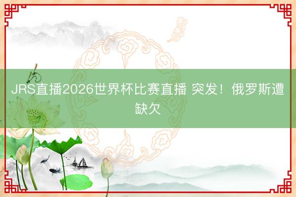 JRS直播2026世界杯比赛直播 突发!俄罗斯遭缺欠