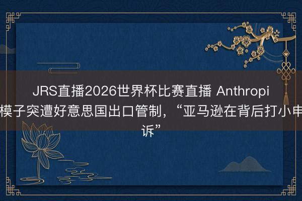 JRS直播2026世界杯比赛直播 Anthropic新模子突遭好意思国出口管制,“亚马逊在背后打小申诉”