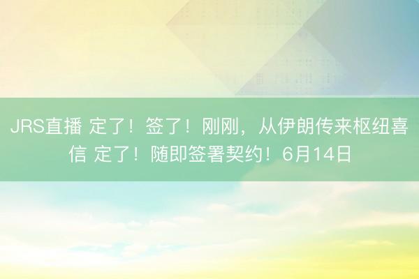 JRS直播 定了!签了!刚刚,从伊朗传来枢纽喜信 定了!随即签署契约!6月14日