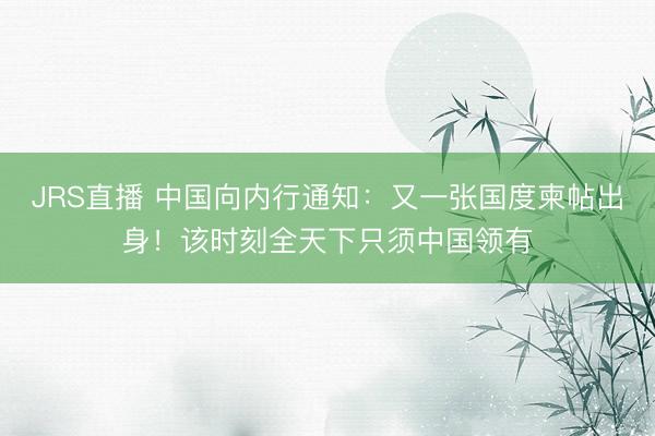 JRS直播 中国向内行通知:又一张国度柬帖出身!该时刻全天下只须中国领有