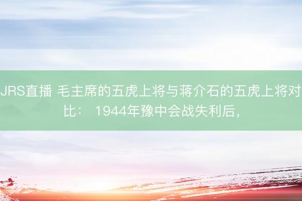 JRS直播 毛主席的五虎上将与蒋介石的五虎上将对比: 1944年豫中会战失利后,