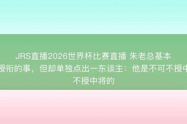 JRS直播2026世界杯比赛直播 朱老总基本不问授衔的事，但却单独点出一东谈主：他是不可不授中将的