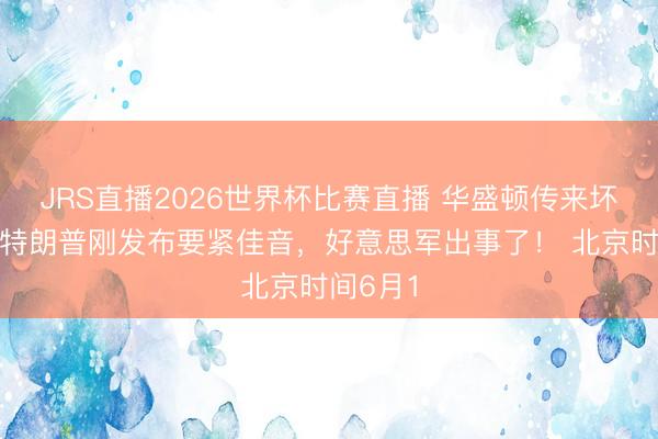 JRS直播2026世界杯比赛直播 华盛顿传来坏音信！特朗普刚发布要紧佳音，好意思军出事了！ 北京时间6月1