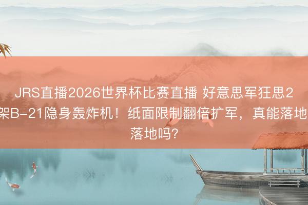 JRS直播2026世界杯比赛直播 好意思军狂思200架B-21隐身轰炸机！纸面限制翻倍扩军，真能落地吗？