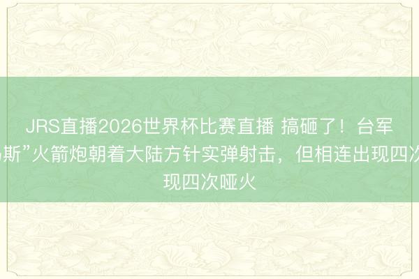 JRS直播2026世界杯比赛直播 搞砸了！台军“海马斯”火箭炮朝着大陆方针实弹射击，但相连出现四次哑火