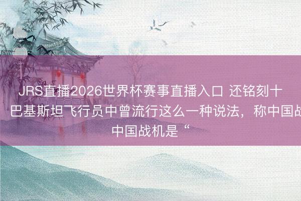 JRS直播2026世界杯赛事直播入口 还铭刻十几年前,巴基斯坦飞行员中曾流行这么一种说法,称中国战机是 “