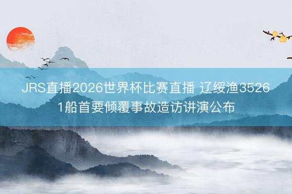 JRS直播2026世界杯比赛直播 辽绥渔35261船首要倾覆事故造访讲演公布
