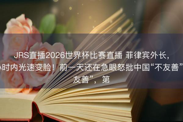 JRS直播2026世界杯比赛直播 菲律宾外长,24小时内光速变脸!前一天还在急眼怒批中国“不友善”,第