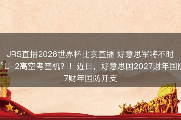 JRS直播2026世界杯比赛直播 好意思军将不时“回生”U-2高空考查机?!近日,好意思国2027财年国防开支
