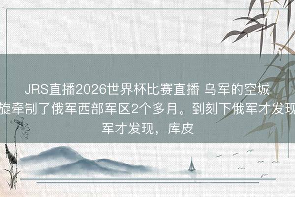 JRS直播2026世界杯比赛直播 乌军的空城计,凯旋牵制了俄军西部军区2个多月。到刻下俄军才发现,库皮