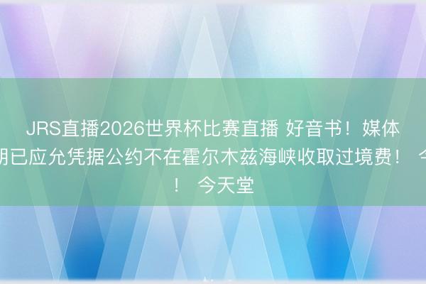 JRS直播2026世界杯比赛直播 好音书!媒体:伊朗已应允凭据公约不在霍尔木兹海峡收取过境费! 今天堂