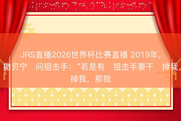 JRS直播2026世界杯比赛直播 2019年,一次,撒贝宁问狙击手:“若是有狙击手要干掉我,那我