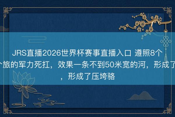 JRS直播2026世界杯赛事直播入口 遵照8个月，2个旅的军力死扛，效果一条不到50米宽的河，形成了压垮骆