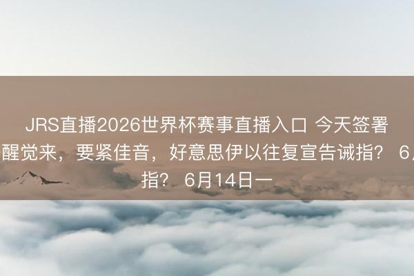 JRS直播2026世界杯赛事直播入口 今天签署公约！一醒觉来，要紧佳音，好意思伊以往复宣告诫指？ 6月14日一