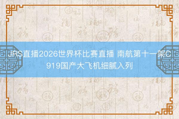 JRS直播2026世界杯比赛直播 南航第十一架C919国产大飞机细腻入列