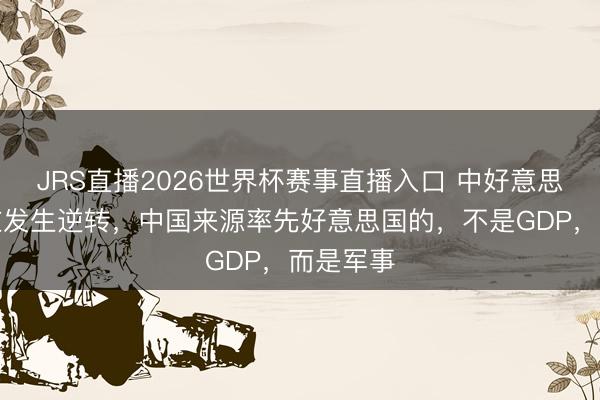 JRS直播2026世界杯赛事直播入口 中好意思样子正在发生逆转,中国来源率先好意思国的,不是GDP,而是军事