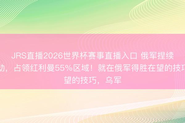 JRS直播2026世界杯赛事直播入口 俄军捏续上前鼓动,占领红利曼55%区域!就在俄军得胜在望的技巧,乌军