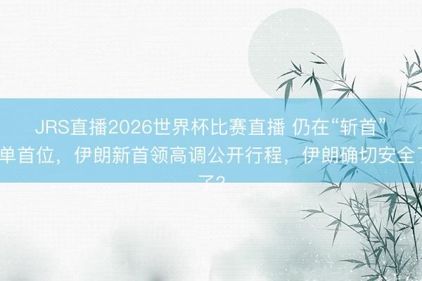 JRS直播2026世界杯比赛直播 仍在“斩首”名单首位,伊朗新首领高调公开行程,伊朗确切安全了?