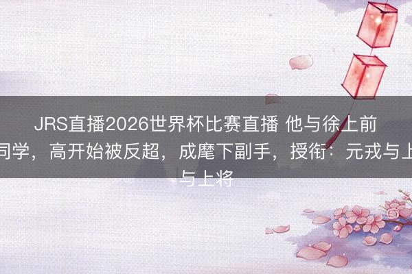JRS直播2026世界杯比赛直播 他与徐上前是同学，高开始被反超，成麾下副手，授衔：元戎与上将
