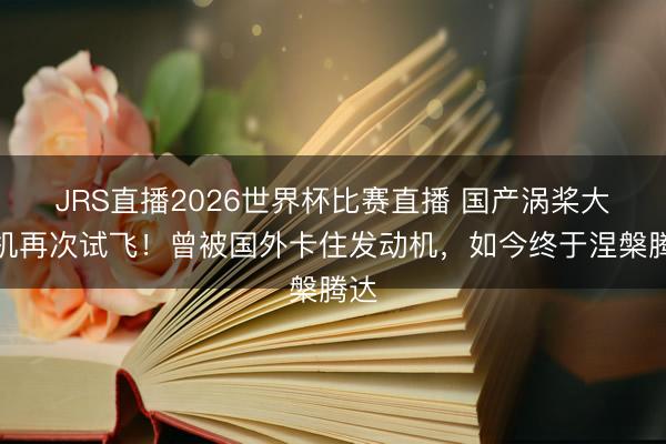 JRS直播2026世界杯比赛直播 国产涡桨大飞机再次试飞!曾被国外卡住发动机,如今终于涅槃腾达