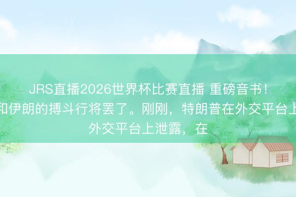 JRS直播2026世界杯比赛直播 重磅音书！好意思国和伊朗的搏斗行将罢了。刚刚，特朗普在外交平台上泄露，在