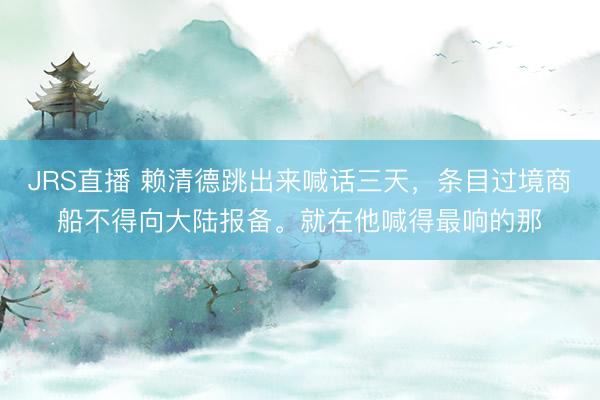 JRS直播 赖清德跳出来喊话三天,条目过境商船不得向大陆报备。就在他喊得最响的那