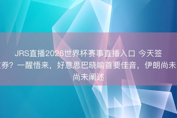 JRS直播2026世界杯赛事直播入口 今天签署左券?一醒悟来,好意思巴晓喻首要佳音,伊朗尚未阐述