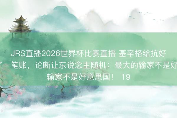 JRS直播2026世界杯比赛直播 基辛格给抗好意思援朝算了一笔账,论断让东说念主随机:最大的输家不是好意思国! 19