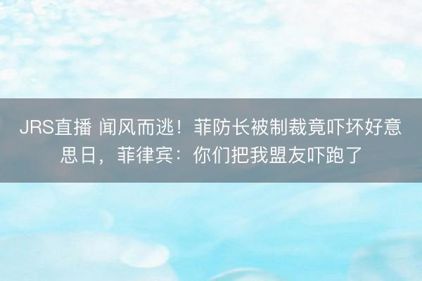 JRS直播 闻风而逃！菲防长被制裁竟吓坏好意思日，菲律宾：你们把我盟友吓跑了