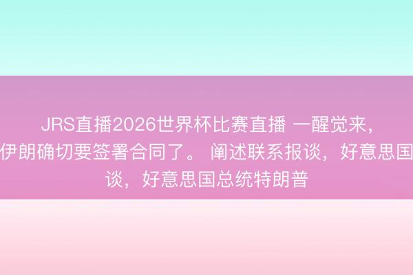 JRS直播2026世界杯比赛直播 一醒觉来,好意思国和伊朗确切要签署合同了。 阐述联系报谈,好意思国总统特朗普