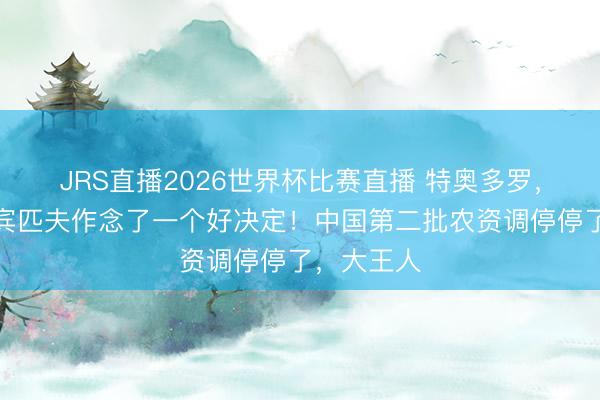 JRS直播2026世界杯比赛直播 特奥多罗，你替菲律宾匹夫作念了一个好决定！中国第二批农资调停停了，大王人