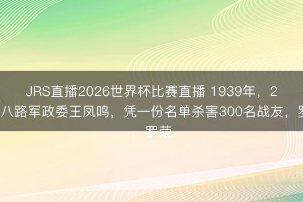 JRS直播2026世界杯比赛直播 1939年，23岁八路军政委王凤鸣，凭一份名单杀害300名战友，罗荣