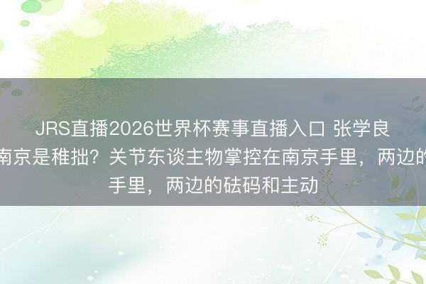 JRS直播2026世界杯赛事直播入口 张学良送蒋介石回南京是稚拙?关节东谈主物掌控在南京手里,两边的砝码和主动