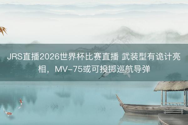 JRS直播2026世界杯比赛直播 武装型有诡计亮相,MV-75或可投掷巡航导弹