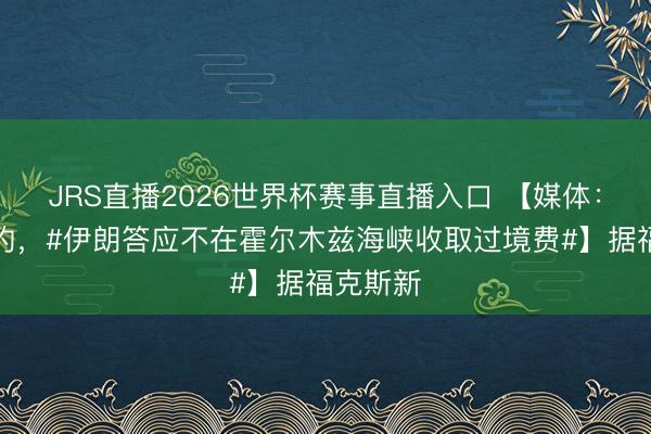 JRS直播2026世界杯赛事直播入口 【媒体:把柄契约,#伊朗答应不在霍尔木兹海峡收取过境费#】据福克斯新