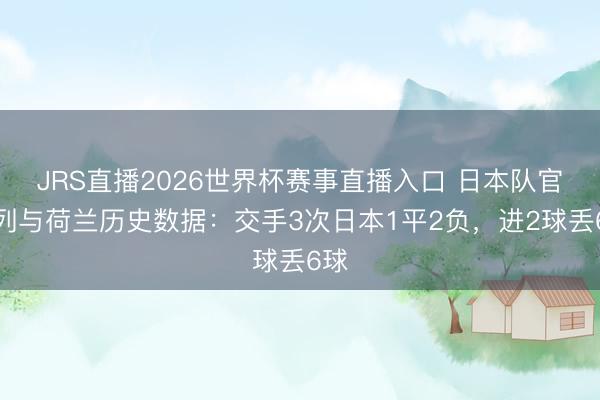 JRS直播2026世界杯赛事直播入口 日本队官推列与荷兰历史数据：交手3次日本1平2负，进2球丢6球