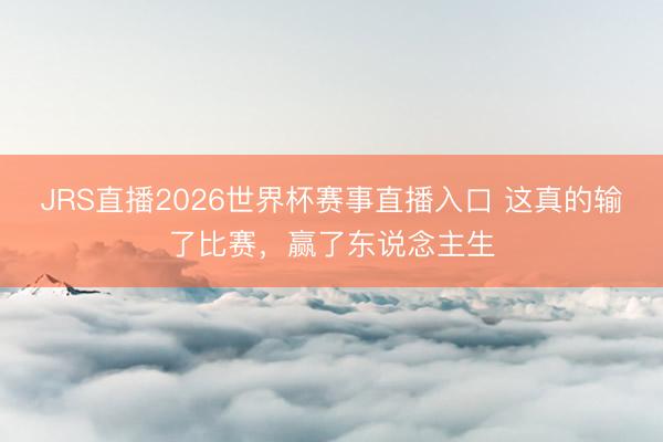 JRS直播2026世界杯赛事直播入口 这真的输了比赛，赢了东说念主生