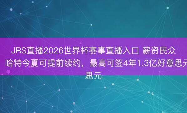 JRS直播2026世界杯赛事直播入口 薪资民众:哈特今夏可提前续约,最高可签4年1.3亿好意思元