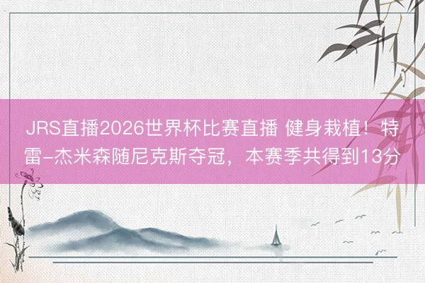JRS直播2026世界杯比赛直播 健身栽植！特雷-杰米森随尼克斯夺冠，本赛季共得到13分