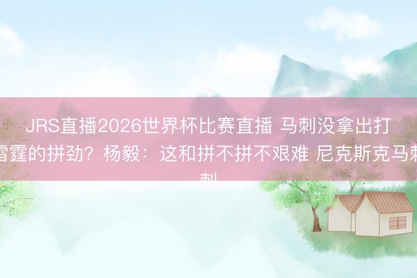 JRS直播2026世界杯比赛直播 马刺没拿出打雷霆的拼劲?杨毅:这和拼不拼不艰难 尼克斯克马刺