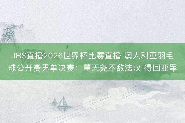 JRS直播2026世界杯比赛直播 澳大利亚羽毛球公开赛男单决赛：董天尧不敌法汉 得回亚军