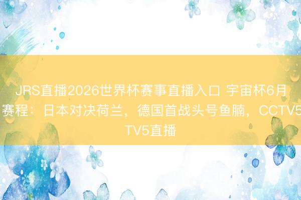 JRS直播2026世界杯赛事直播入口 宇宙杯6月15日赛程：日本对决荷兰，德国首战头号鱼腩，CCTV5直播